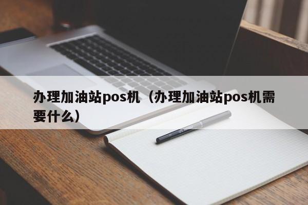 办理加油站pos机（办理加油站pos机需要什么）