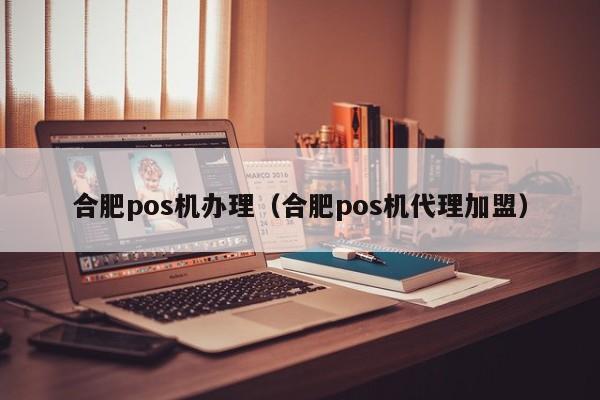 合肥pos机办理（合肥pos机代理加盟）
