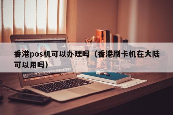 香港pos机可以办理吗（香港刷卡机在大陆可以用吗）