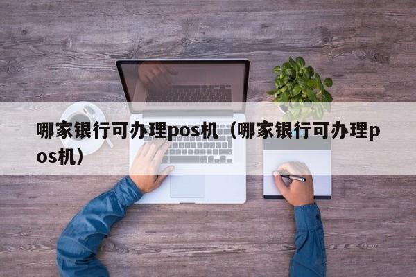 哪家银行可办理pos机（哪家银行可办理pos机）